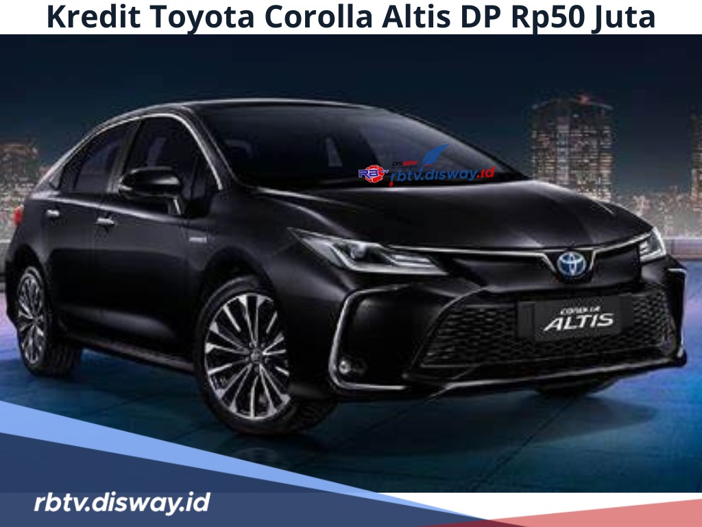 Kredit Toyota Corolla Altis DP Rp 50 Juta, Cicilan Rendah Bunga 6 Persen, Simak Tenor dan Spesifikasinya