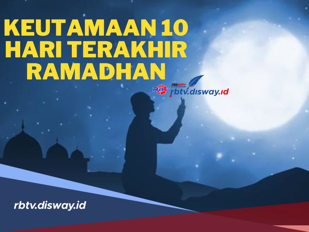 Keutamaan 10 Hari Terakhir Bulan Ramadhan untuk Memperoleh Keberkahan Lailatul Qadar
