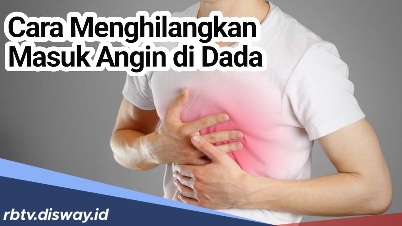 Cara Menghilangkan Masuk Angin di Dada, Jangan Dianggap Enteng Agar Tidak Kena 4 Penyakit Ini