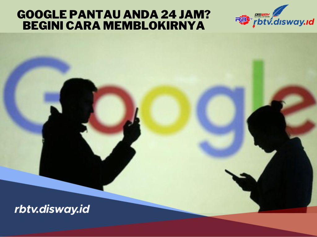 Waspada! Ternyata Google Pantau Anda 24 Jam, Begini Cara Memblokirnya