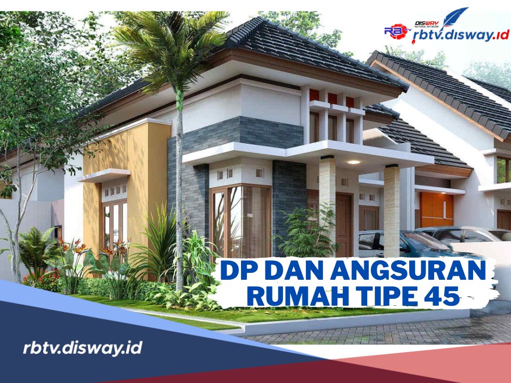 Berencana Beli Rumah Tipe 45? Segini Besaran DP dan Angsuran Kreditnya 