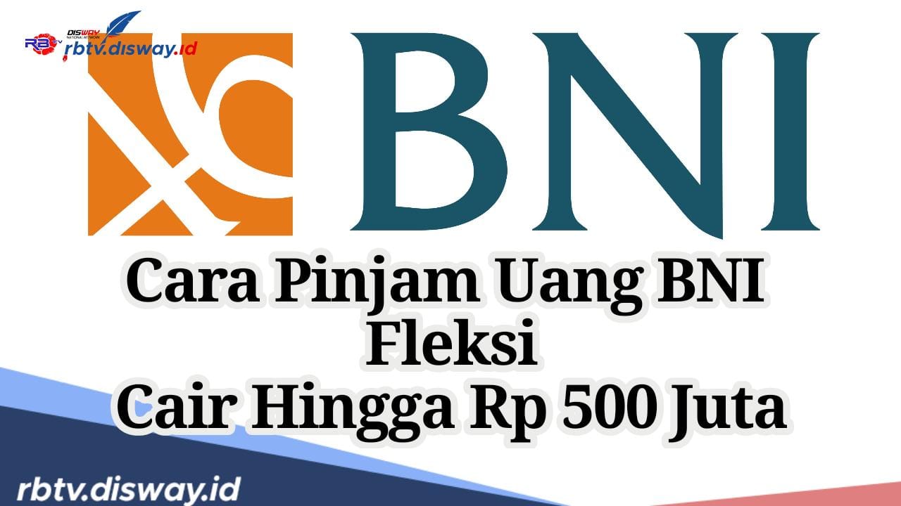 Begini Cara Pinjam Uang BNI Fleksi, Cair Hingga Rp500 Juta dengan Tenor sampai 15 Tahun