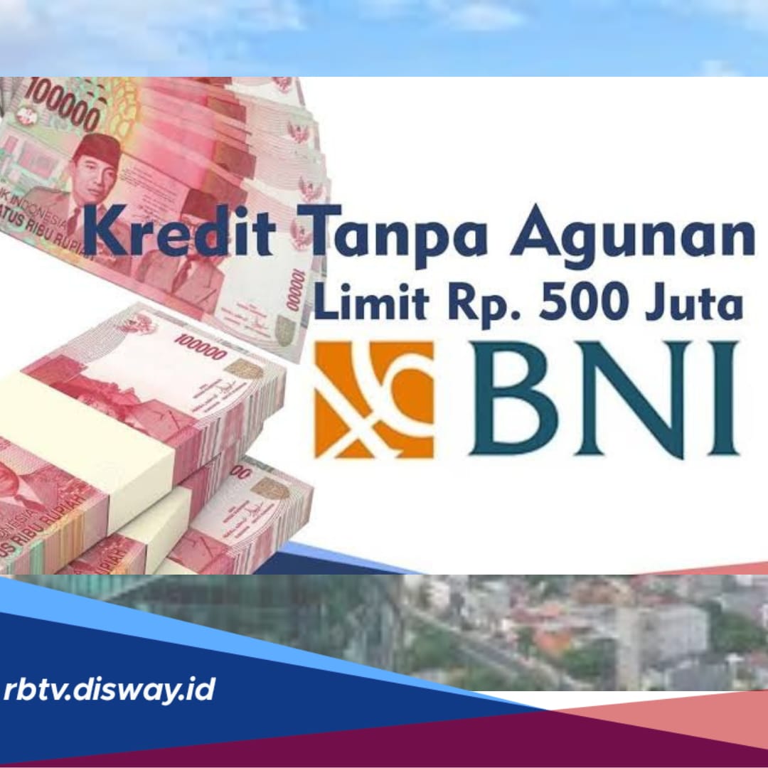 Kredit Tanpa Agunan BNI, Bisa Ajukan Pinjaman Rp 500 Juta, Cek Besaran Bunga Berdasarkan Tenor Angsurannya