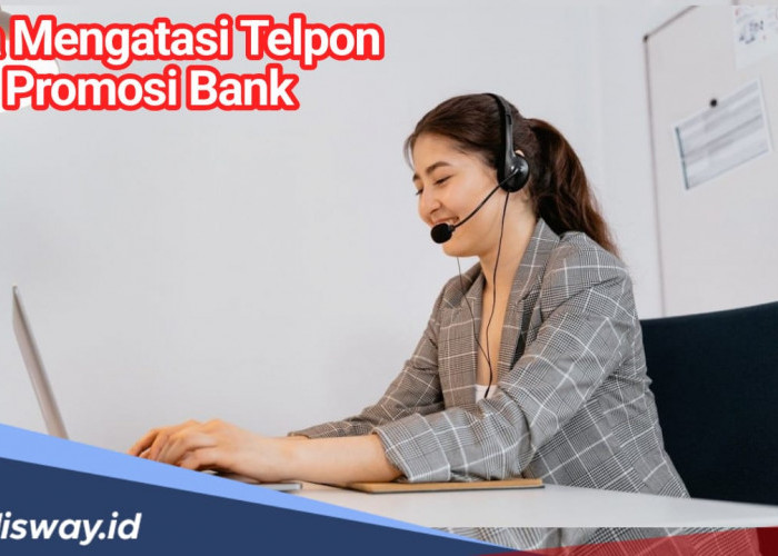 Begini Cara Mengatasi Telepon Promosi dari Telemarketing Bank yang Mengganggu