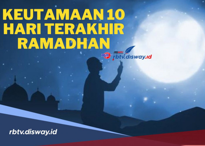 Keutamaan 10 Hari Terakhir Bulan Ramadhan untuk Memperoleh Keberkahan Lailatul Qadar