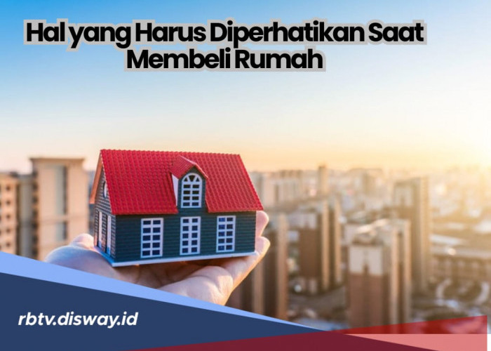 Selain Harga, Ini 9 Hal yang Harus Diperhatikan saat Beli Rumah