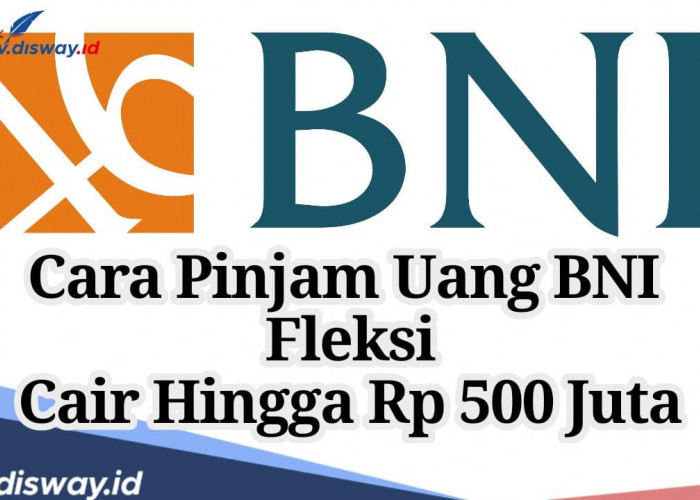 Begini Cara Pinjam Uang BNI Fleksi, Cair Hingga Rp500 Juta dengan Tenor sampai 15 Tahun